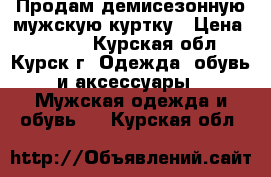 Продам демисезонную мужскую куртку › Цена ­ 3 500 - Курская обл., Курск г. Одежда, обувь и аксессуары » Мужская одежда и обувь   . Курская обл.